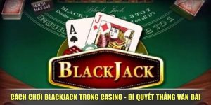 Cách Chơi Blackjack Trong Casino - Bí Quyết Thắng Ván Bài