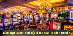 Sòng Bạc Casino Ở Hà Nội Là Nơi Giải Trí Đáng Tin Cậy