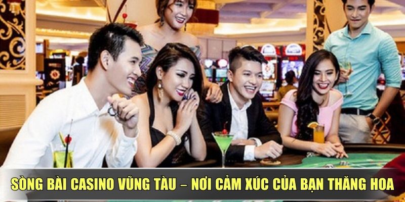 Sòng Bài Casino Vũng Tàu – Nơi Cảm Xúc Của Bạn Thăng Hoa