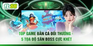 Top Game Bắn Cá Đổi Thưởng - 5 Tọa Độ Săn Boss Cực Khét