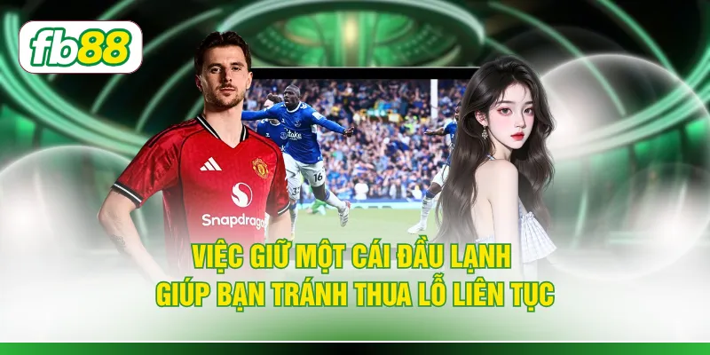 Việc giữ một cái đầu lạnh giúp bạn tránh thua lỗ liên tục