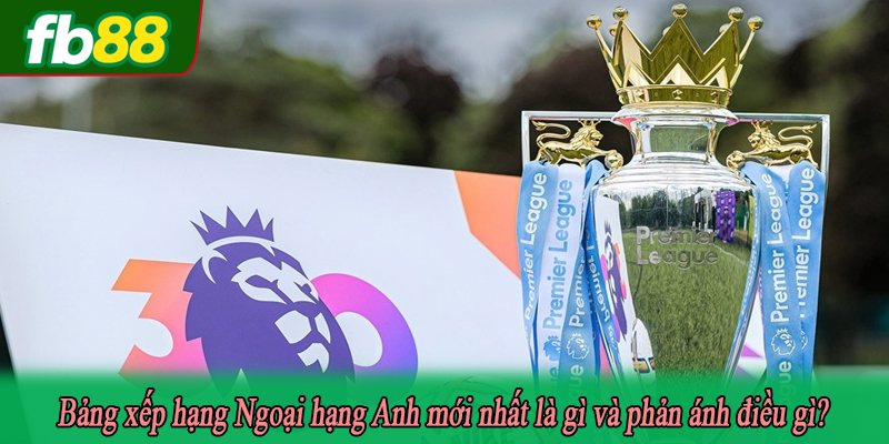 Bảng xếp hạng Ngoại hạng Anh mới nhất là gì và phản ánh điều gì?