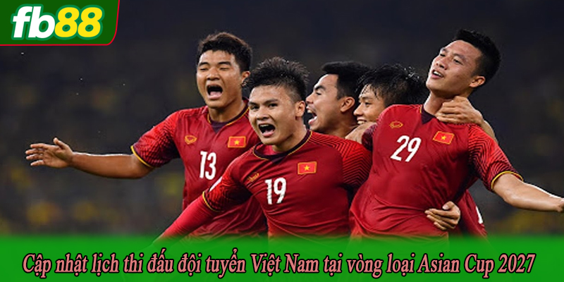 Cập nhật lịch thi đấu đội tuyển Việt Nam tại vòng loại Asian Cup 2027