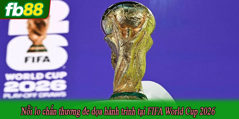 Nỗi lo chấn thương đe dọa hành trình tại FIFA World Cup 2026