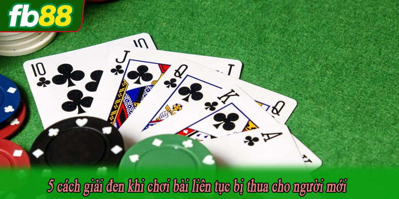 5 cách giải đen khi chơi bài liên tục bị thua cho người mới