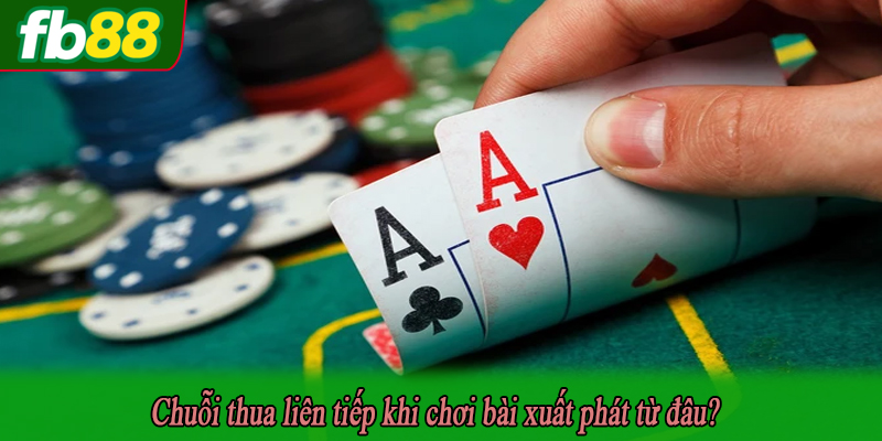 Chuỗi thua liên tiếp khi chơi bài xuất phát từ đâu?