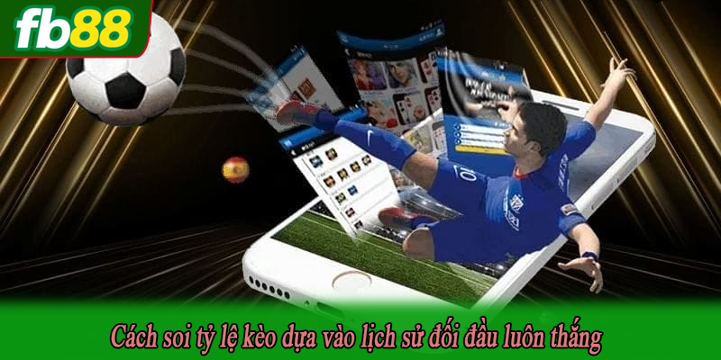 Cách soi tỷ lệ kèo dựa vào lịch sử đối đầu luôn thắng
