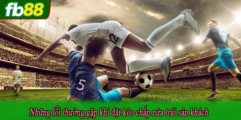 Những lỗi thường gặp khi đặt kèo chấp nửa trái sân khách