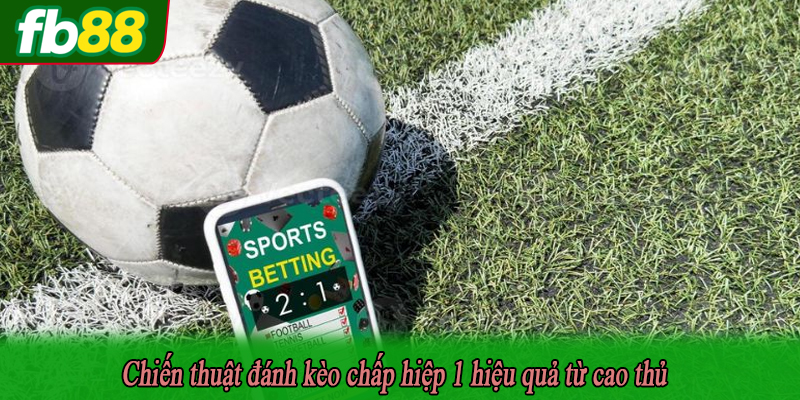 Chiến thuật đánh kèo chấp hiệp 1 hiệu quả từ cao thủ