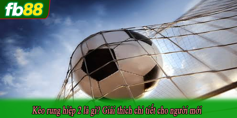 Kèo rung hiệp 2 là gì? Giải thích chi tiết cho người mới