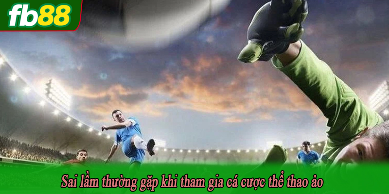 Sai lầm thường gặp khi tham gia cá cược thể thao ảo
