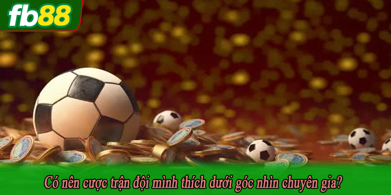 Có nên cược trận đội mình thích dưới góc nhìn chuyên gia?