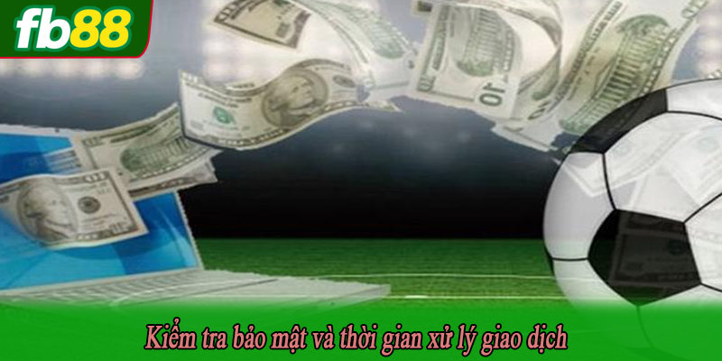 Kiểm tra bảo mật và thời gian xử lý giao dịch