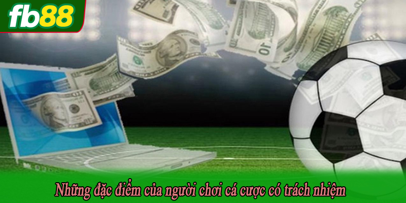 Những đặc điểm của người chơi cá cược có trách nhiệm