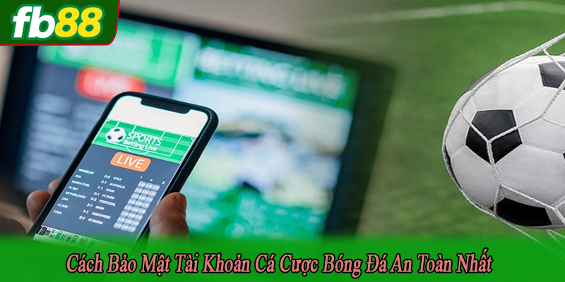 Cách bảo mật tài khoản cá cược bóng đá
