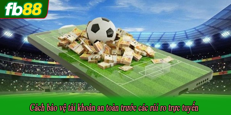 Cách bảo vệ tài khoản an toàn trước các rủi ro trực tuyến