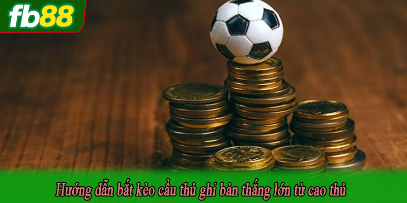 Hướng dẫn bắt kèo cầu thủ ghi bàn thắng lớn từ cao thủ