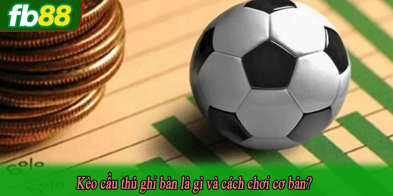 Kèo cầu thủ ghi bàn là gì và cách chơi cơ bản?