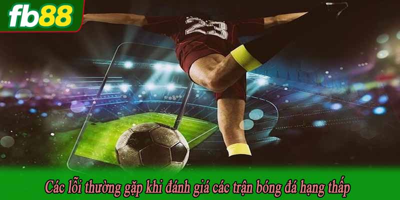 Các lỗi thường gặp khi đánh giá các trận bóng đá hạng thấp