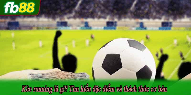 Kèo running là gì? Tìm hiểu đặc điểm và thách thức cơ bản