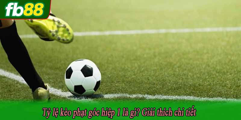 Tỷ lệ kèo phạt góc hiệp 1 là gì? Giải thích chi tiết